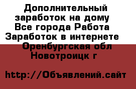 Дополнительный заработок на дому - Все города Работа » Заработок в интернете   . Оренбургская обл.,Новотроицк г.